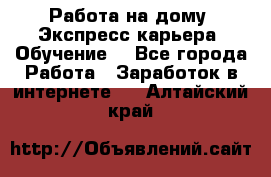 Работа на дому. Экспресс-карьера. Обучение. - Все города Работа » Заработок в интернете   . Алтайский край